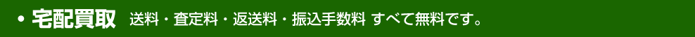 宅配買取 送料・査定料・返送料・振込手数料 すべて無料です。