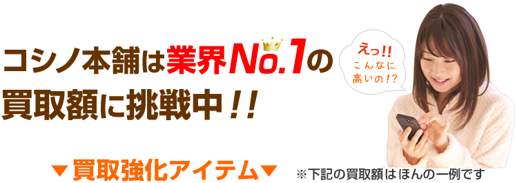 コシノ本舗は業界No.1の買取額に挑戦中!強化買取アイテム!